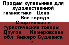 Продам купальники для художественной гимнастики › Цена ­ 6 000 - Все города Спортивные и туристические товары » Другое   . Кемеровская обл.,Анжеро-Судженск г.